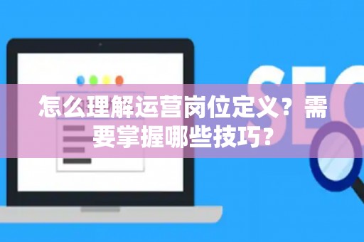 怎么理解运营岗位定义？需要掌握哪些技巧？